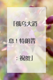 俄乌大消息！特朗普：祝贺