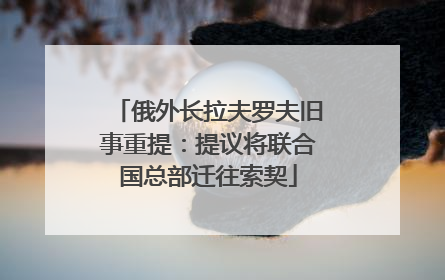 俄外长拉夫罗夫旧事重提：提议将联合国总部迁往索契