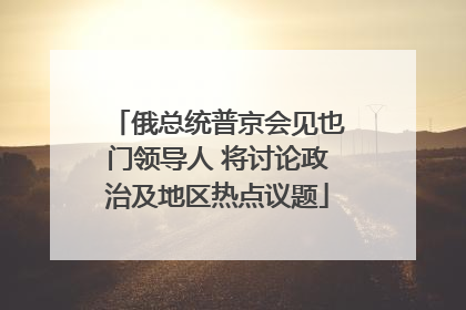 俄总统普京会见也门领导人 将讨论政治及地区热点议题