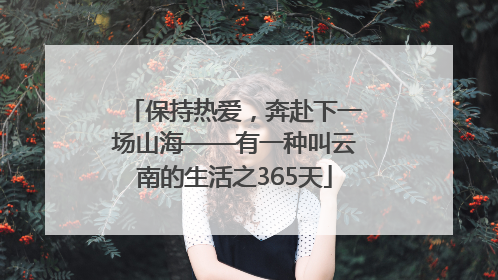 保持热爱，奔赴下一场山海——有一种叫云南的生活之365天