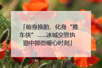 俯身换胎、化身“推车侠”……冰城交警执勤中那些暖心时刻