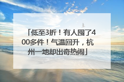 低至3折！有人囤了400多件！气温回升，杭州一地却出奇热闹
