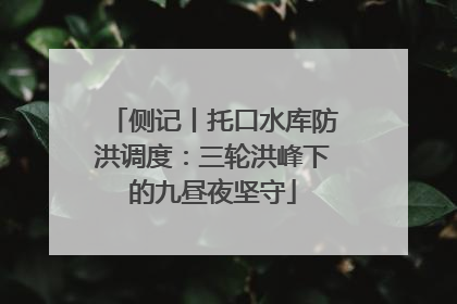 侧记丨托口水库防洪调度：三轮洪峰下的九昼夜坚守
