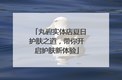 丸碧实体店夏日护肤之道，带你开启护肤新体验
