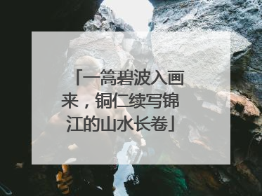 一篙碧波入画来，铜仁续写锦江的山水长卷
