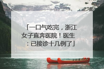 一口气吃完，浙江女子直奔医院！医生：已接诊十几例了