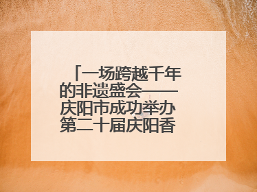 一场跨越千年的非遗盛会——庆阳市成功举办第二十届庆阳香包民俗文化节