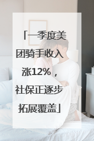 一季度美团骑手收入涨12%，社保正逐步拓展覆盖