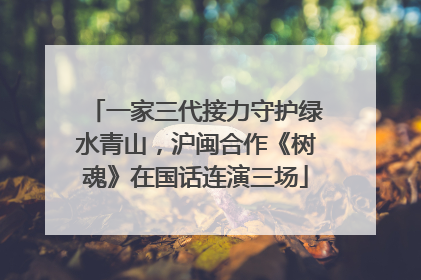 一家三代接力守护绿水青山，沪闽合作《树魂》在国话连演三场