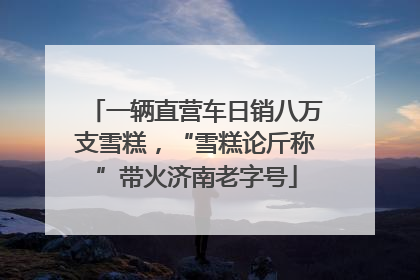 一辆直营车日销八万支雪糕，“雪糕论斤称”带火济南老字号
