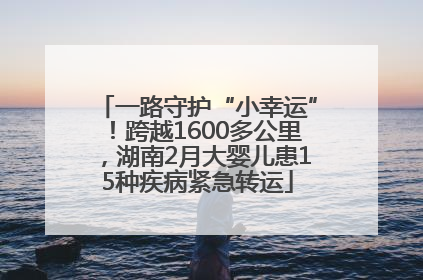 一路守护“小幸运”！跨越1600多公里，湖南2月大婴儿患15种疾病紧急转运