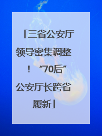 三省公安厅领导密集调整！“70后”公安厅长跨省履新