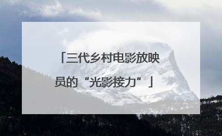 三代乡村电影放映员的“光影接力”