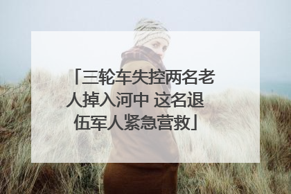 三轮车失控两名老人掉入河中 这名退伍军人紧急营救