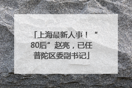 上海最新人事！“80后”赵亮，已任普陀区委副书记