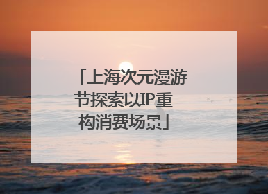 上海次元漫游节探索以IP重构消费场景