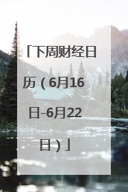 下周财经日历（6月16日-6月22日）