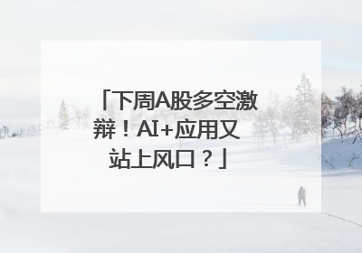下周A股多空激辩！AI+应用又站上风口？