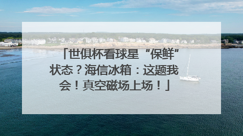 世俱杯看球星“保鲜”状态？海信冰箱：这题我会！真空磁场上场！