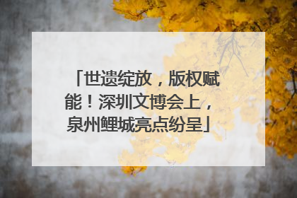 世遗绽放，版权赋能！深圳文博会上，泉州鲤城亮点纷呈