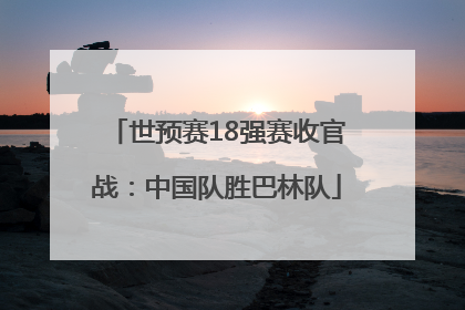 世预赛18强赛收官战：中国队胜巴林队