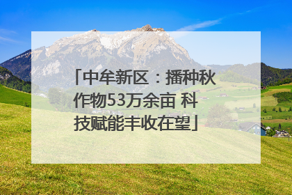中牟新区：播种秋作物53万余亩 科技赋能丰收在望