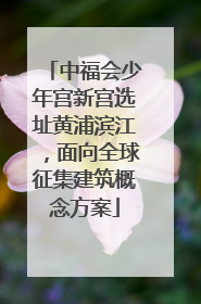 中福会少年宫新宫选址黄浦滨江，面向全球征集建筑概念方案