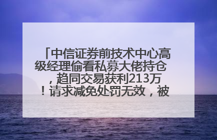 中信证券前技术中心高级经理偷看私募大佬持仓，趋同交易获利213万！请求减免处罚无效，被罚没426万