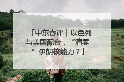 中东睿评｜以色列与美国配合，“清零”伊朗核能力？