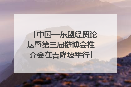 中国—东盟经贸论坛暨第三届链博会推介会在吉隆坡举行