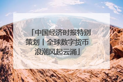 中国经济时报特别策划丨全球数字货币浪潮风起云涌