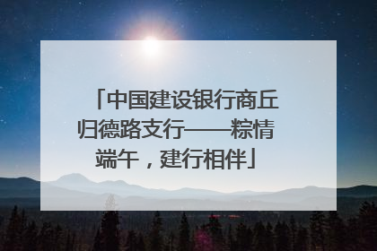 中国建设银行商丘归德路支行——粽情端午，建行相伴