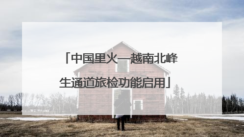 中国里火—越南北峰生通道旅检功能启用