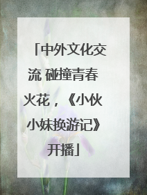 中外文化交流 碰撞青春火花，《小伙小妹换游记》开播