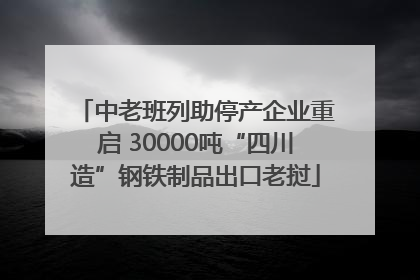 中老班列助停产企业重启 30000吨“四川造”钢铁制品出口老挝