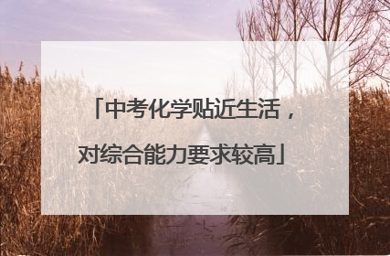 中考化学贴近生活，对综合能力要求较高