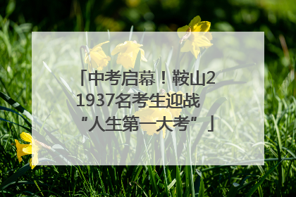 中考启幕！鞍山21937名考生迎战“人生第一大考”