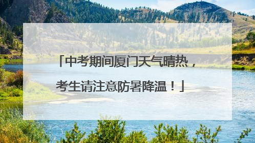 中考期间厦门天气晴热，考生请注意防暑降温！