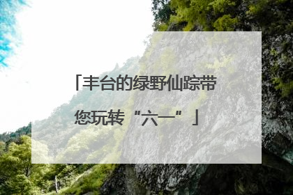 丰台的绿野仙踪带您玩转“六一”
