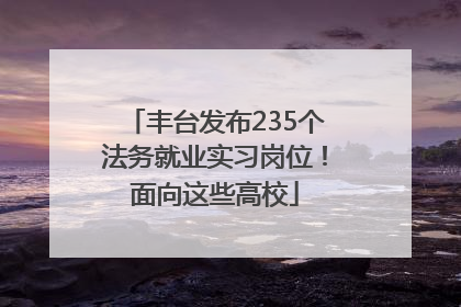 丰台发布235个法务就业实习岗位！面向这些高校