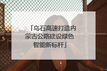 乌石高速打造内蒙古公路建设绿色智能新标杆