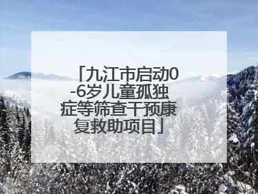 九江市启动0-6岁儿童孤独症等筛查干预康复救助项目