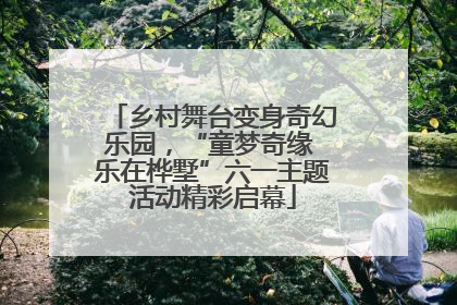 乡村舞台变身奇幻乐园，“童梦奇缘 乐在桦墅”六一主题活动精彩启幕