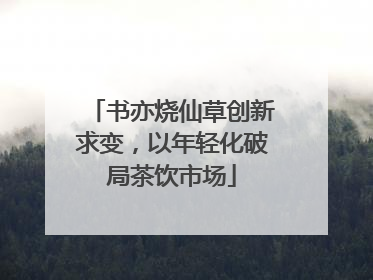 书亦烧仙草创新求变，以年轻化破局茶饮市场