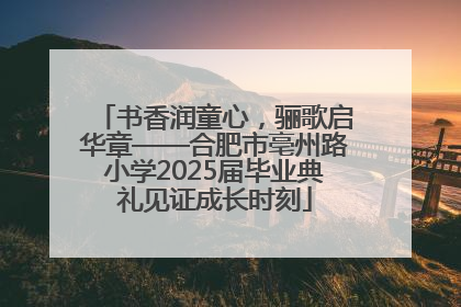 书香润童心，骊歌启华章——合肥市亳州路小学2025届毕业典礼见证成长时刻