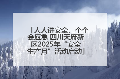 人人讲安全、个个会应急 四川天府新区2025年“安全生产月”活动启动