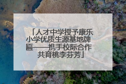 人才中学授予康乐小学优质生源基地牌匾——携手校际合作  共育桃李芬芳