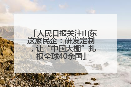 人民日报关注山东这家民企：研发定制，让“中国大棚”扎根全球40余国