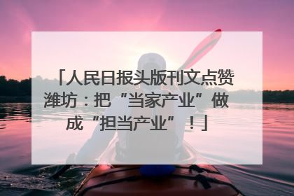 人民日报头版刊文点赞潍坊：把“当家产业”做成“担当产业”！