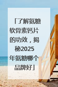 了解氨糖软骨素钙片的功效，揭秘2025年氨糖哪个品牌好